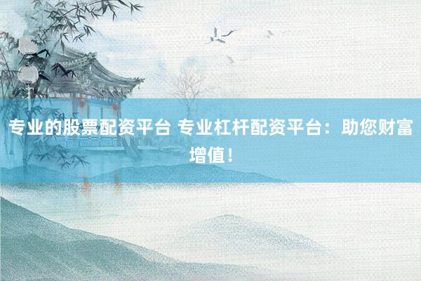 专业的股票配资平台 专业杠杆配资平台:助您财富增值!