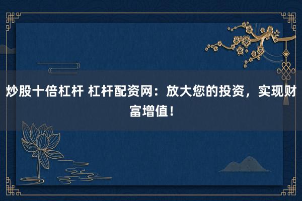 炒股十倍杠杆 杠杆配资网:放大您的投资,实现财富增值!