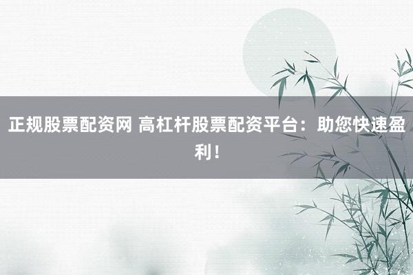正规股票配资网 高杠杆股票配资平台:助您快速盈利!
