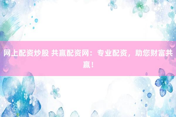 网上配资炒股 共赢配资网:专业配资,助您财富共赢!