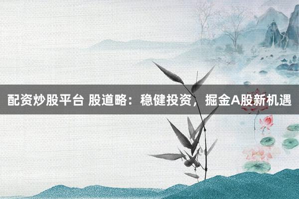 配资炒股平台 股道略:稳健投资,掘金A股新机遇