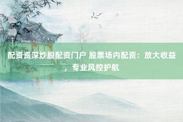 配资资深炒股配资门户 股票场内配资:放大收益,专业风控护航