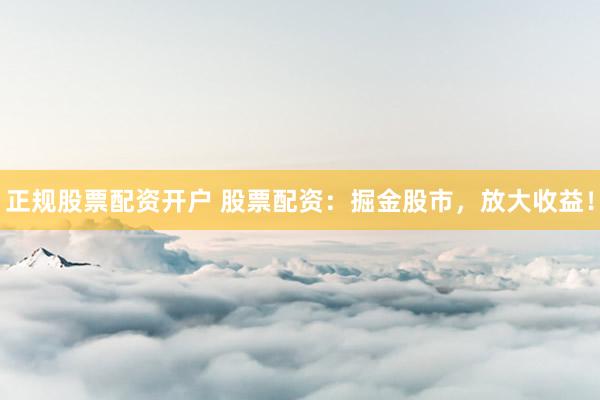 正规股票配资开户 股票配资:掘金股市,放大收益!