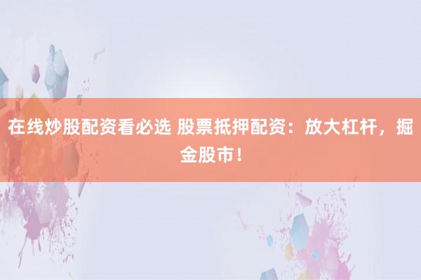 在线炒股配资看必选 股票抵押配资:放大杠杆,掘金股市!