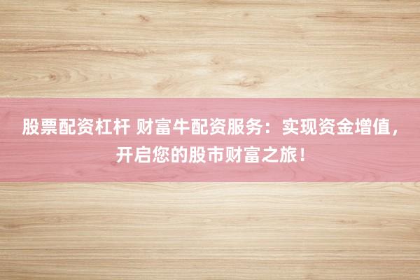 股票配资杠杆 财富牛配资服务:实现资金增值,开启您的股市财富之旅!