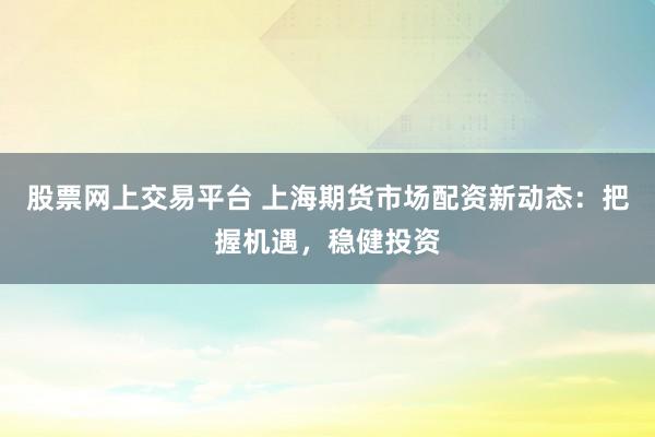 股票网上交易平台 上海期货市场配资新动态:把握机遇,稳健投资