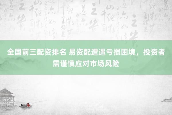 全国前三配资排名 易资配遭遇亏损困境,投资者需谨慎应对市场风险