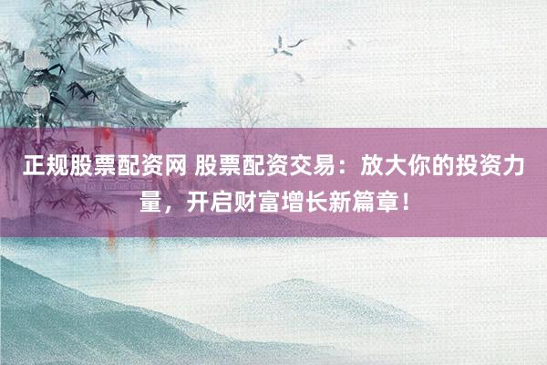 正规股票配资网 股票配资交易:放大你的投资力量,开启财富增长新篇章!