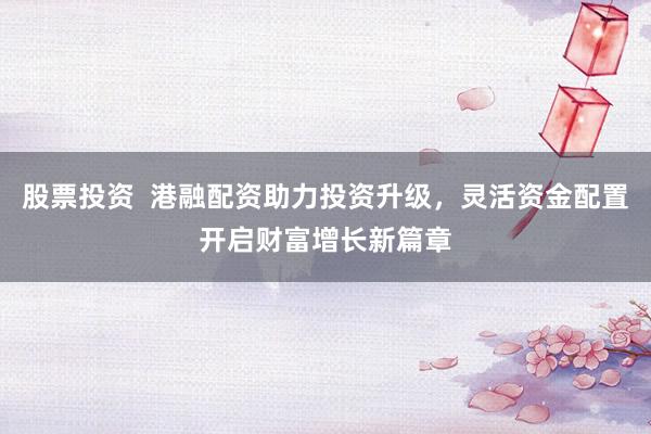 股票投资  港融配资助力投资升级,灵活资金配置开启财富增长新篇章