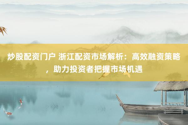 炒股配资门户 浙江配资市场解析:高效融资策略,助力投资者把握市场机遇