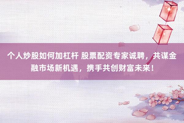 个人炒股如何加杠杆 股票配资专家诚聘,共谋金融市场新机遇,携手共创财富未来!