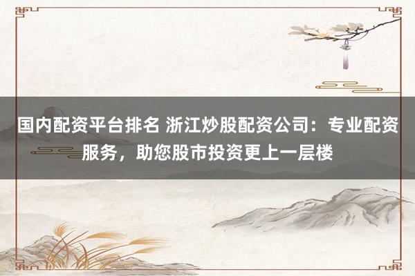 国内配资平台排名 浙江炒股配资公司:专业配资服务,助您股市投资更上一层楼