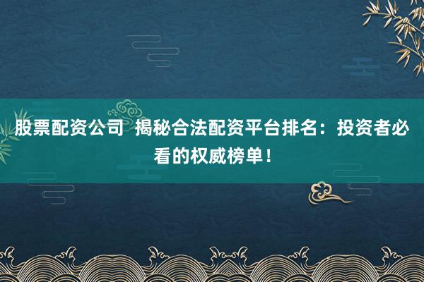 股票配资公司  揭秘合法配资平台排名:投资者必看的权威榜单!