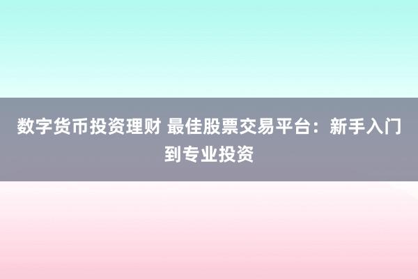 数字货币投资理财 最佳股票交易平台:新手入门到专业投资