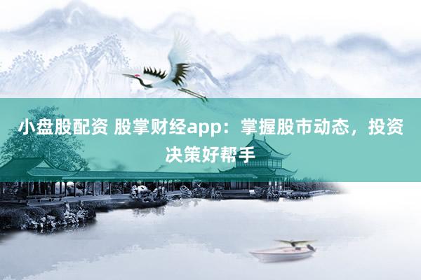 小盘股配资 股掌财经app：掌握股市动态，投资决策好帮手