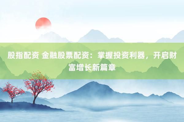 股指配资 金融股票配资：掌握投资利器，开启财富增长新篇章