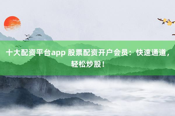 十大配资平台app 股票配资开户会员：快速通道，轻松炒股！