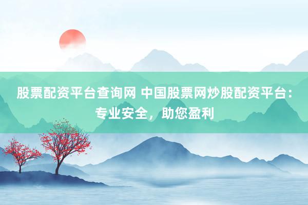 股票配资平台查询网 中国股票网炒股配资平台:专业安全,助您盈利