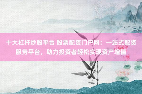 十大杠杆炒股平台 股票配资门户网：一站式配资服务平台，助力投资者轻松实现资产增值