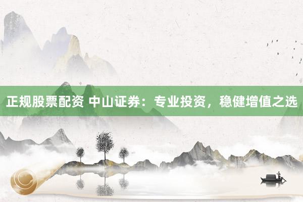 正规股票配资 中山证券:专业投资,稳健增值之选
