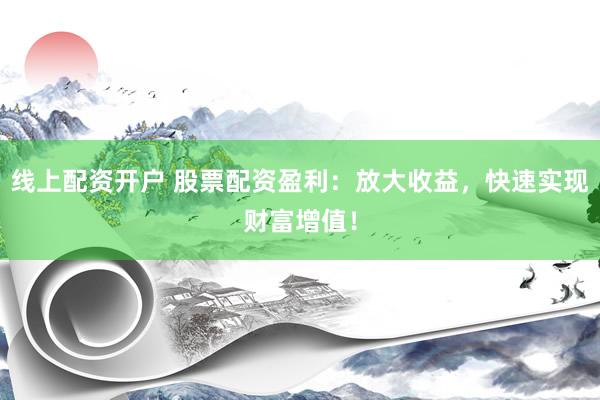 线上配资开户 股票配资盈利:放大收益,快速实现财富增值!