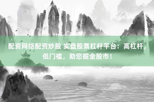 配资网络配资炒股 实盘股票杠杆平台:高杠杆,低门槛,助您掘金股市!