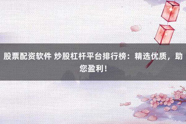 股票配资软件 炒股杠杆平台排行榜:精选优质,助您盈利!