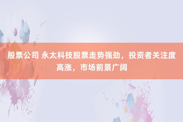 股票公司 永太科技股票走势强劲,投资者关注度高涨,市场前景广阔