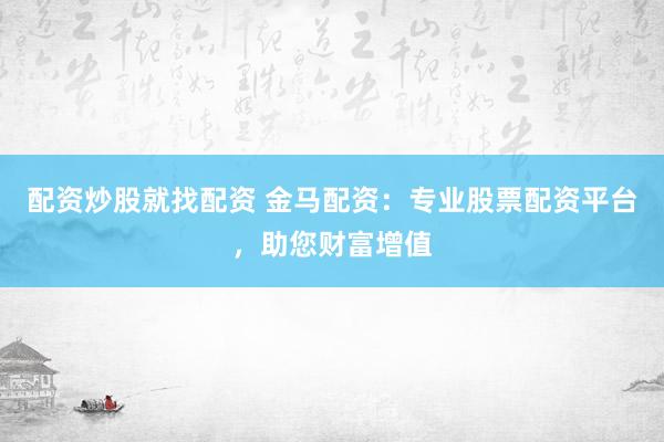配资炒股就找配资 金马配资:专业股票配资平台,助您财富增值