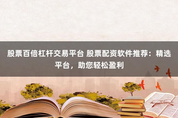 股票百倍杠杆交易平台 股票配资软件推荐:精选平台,助您轻松盈利