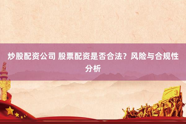 炒股配资公司 股票配资是否合法?风险与合规性分析