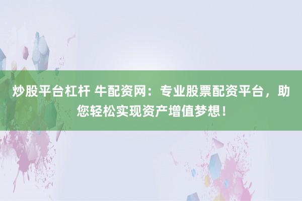 炒股平台杠杆 牛配资网:专业股票配资平台,助您轻松实现资产增值梦想!