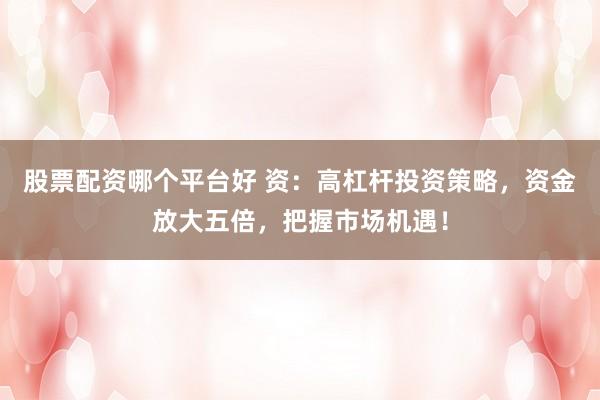 股票配资哪个平台好 资：高杠杆投资策略，资金放大五倍，把握市场机遇！