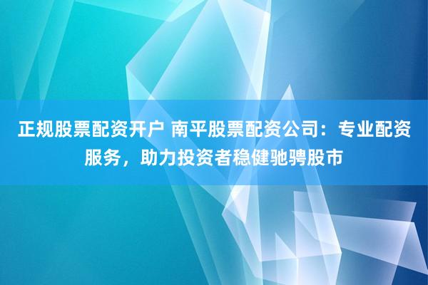 正规股票配资开户 南平股票配资公司:专业配资服务,助力投资者稳健驰骋股市