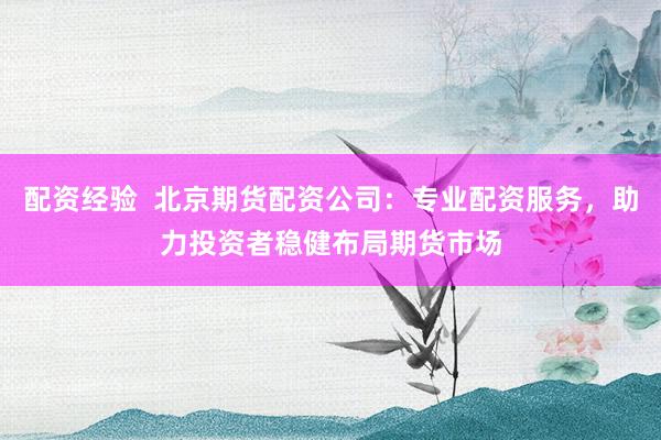 配资经验 北京期货配资公司:专业配资服务,助力投资者稳健布局期货市场