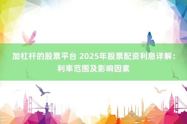 加杠杆的股票平台 2025年股票配资利息详解:利率范围及影响因素