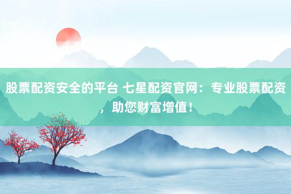 股票配资安全的平台 七星配资官网:专业股票配资,助您财富增值!