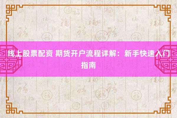 线上股票配资 期货开户流程详解：新手快速入门指南