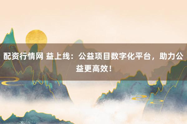 配资行情网 益上线：公益项目数字化平台，助力公益更高效！