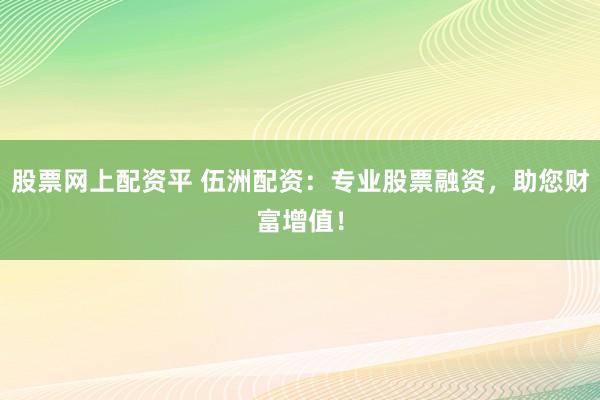 股票网上配资平 伍洲配资：专业股票融资，助您财富增值！