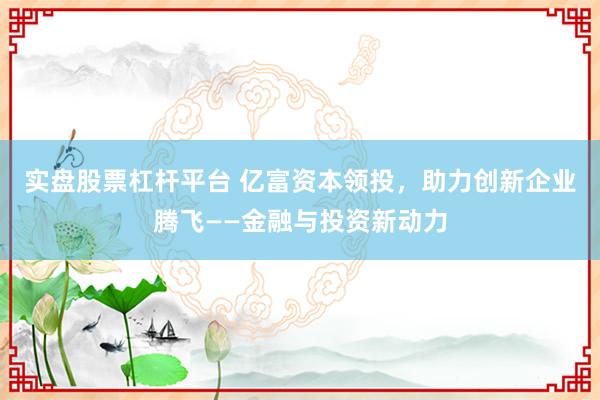 实盘股票杠杆平台 亿富资本领投，助力创新企业腾飞——金融与投资新动力