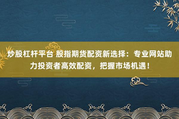 炒股杠杆平台 股指期货配资新选择:专业网站助力投资者高效配资,把握市场机遇!