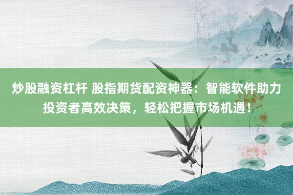 炒股融资杠杆 股指期货配资神器：智能软件助力投资者高效决策，轻松把握市场机遇！