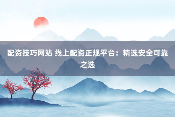 配资技巧网站 线上配资正规平台:精选安全可靠之选