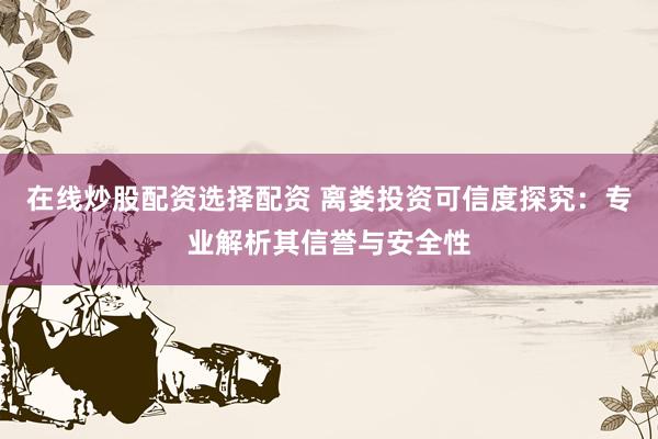在线炒股配资选择配资 离娄投资可信度探究：专业解析其信誉与安全性