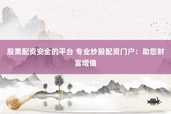 股票配资安全的平台 专业炒股配资门户：助您财富增值
