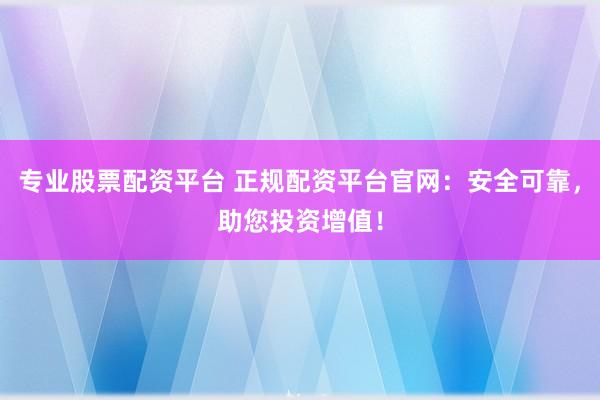 专业股票配资平台 正规配资平台官网:安全可靠,助您投资增值!