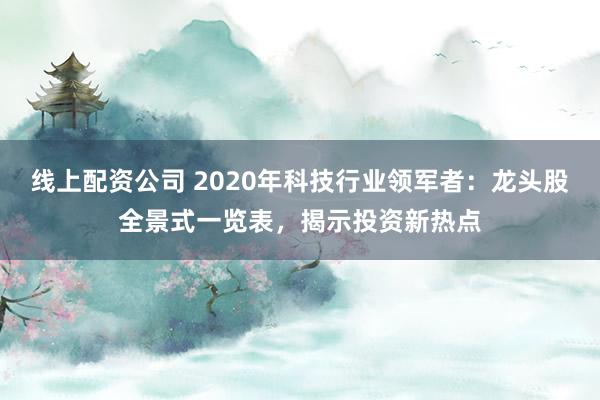 线上配资公司 2020年科技行业领军者:龙头股全景式一览表,揭示投资新热点