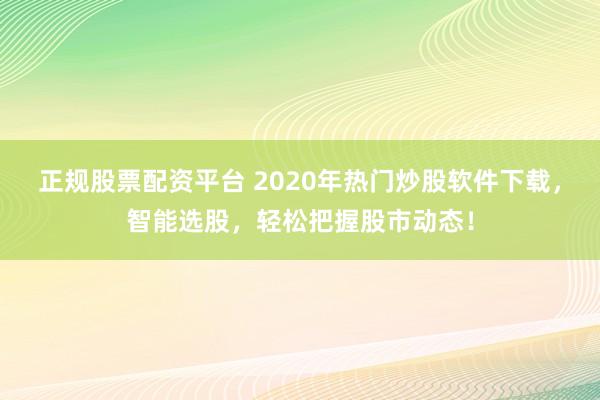正规股票配资平台 2020年热门炒股软件下载,智能选股,轻松把握股市动态!