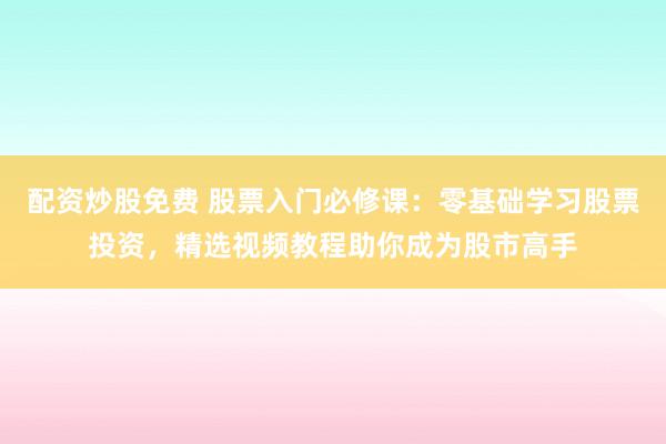 配资炒股免费 股票入门必修课:零基础学习股票投资,精选视频教程助你成为股市高手